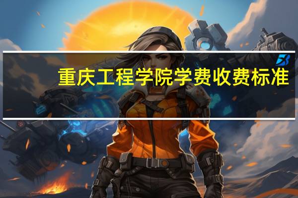 重庆工程学院学费收费标准