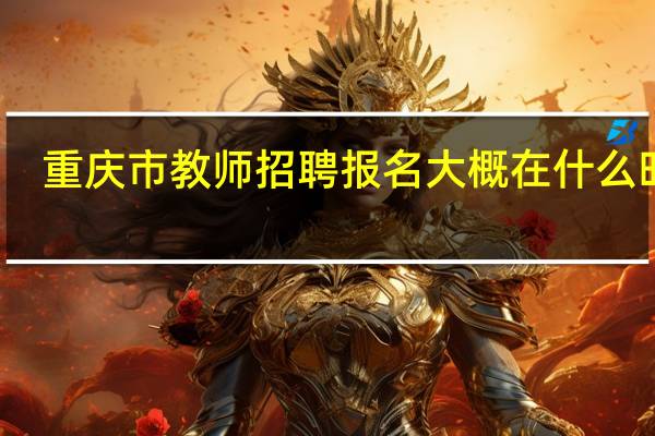 重庆市教师招聘报名大概在什么时间