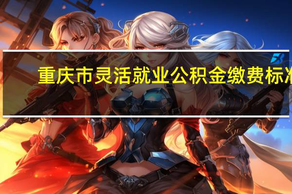 重庆市灵活就业公积金缴费标准