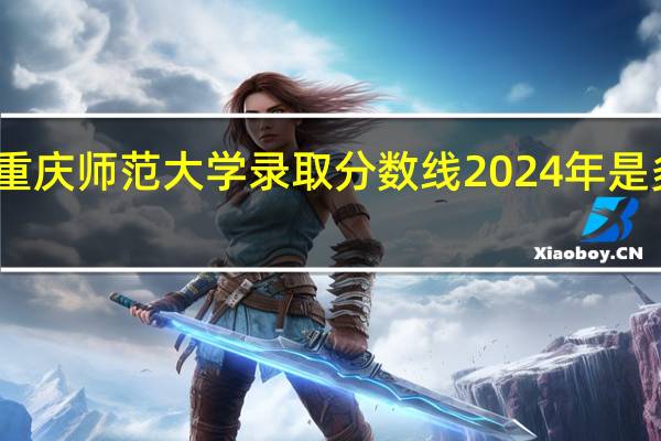 重庆师范大学录取分数线2024年是多少分(附各省录取最低分)