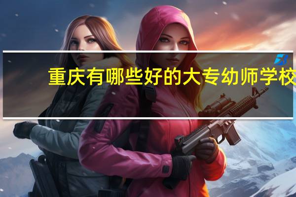 重庆有哪些好的大专幼师学校