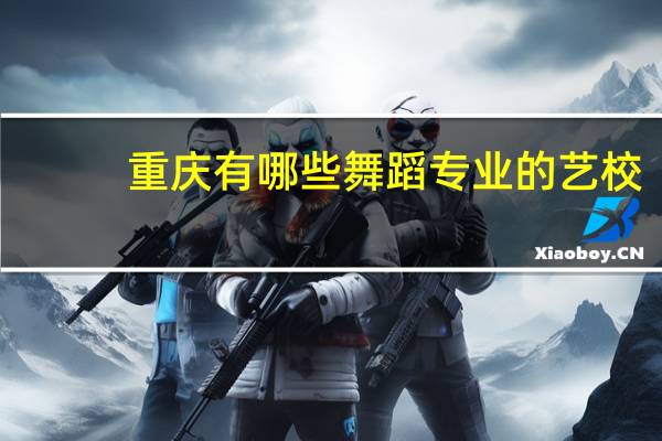 重庆有哪些舞蹈专业的艺校