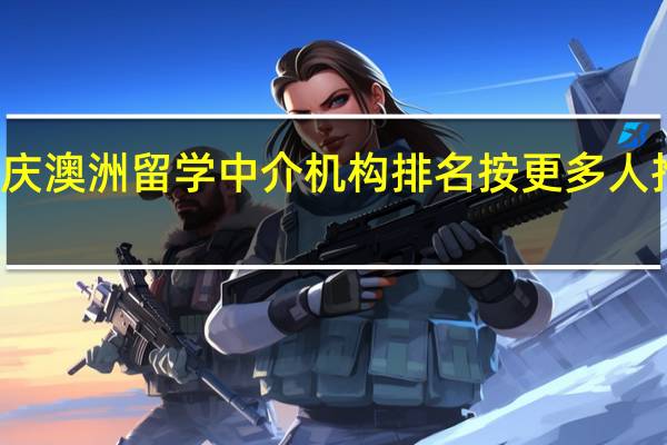 重庆澳洲留学中介机构排名按更多人推荐排名