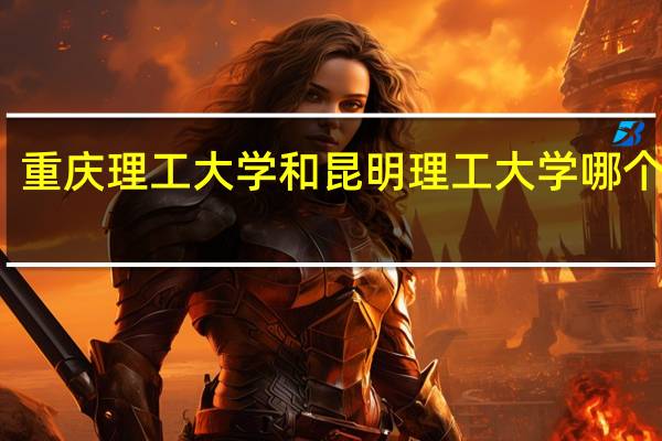 重庆理工大学和昆明理工大学哪个更好