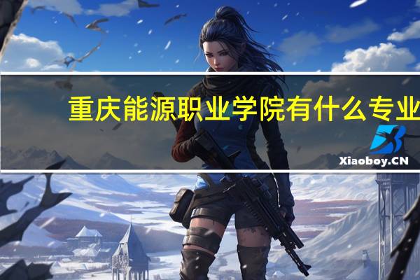 重庆能源职业学院有什么专业
