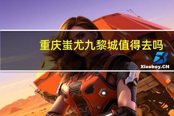 重庆蚩尤九黎城值得去吗