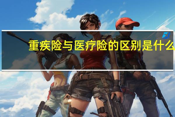 重疾险与医疗险的区别是什么