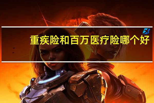 重疾险和百万医疗险哪个好