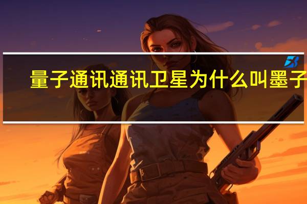 量子通讯通讯卫星为什么叫墨子号