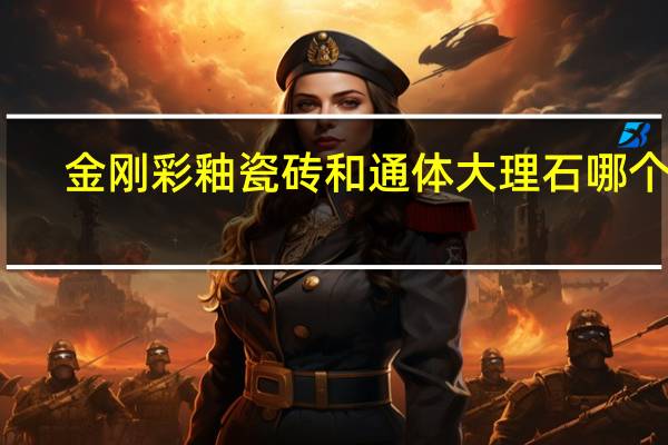 金刚彩釉瓷砖和通体大理石哪个好