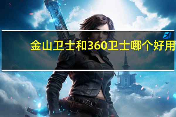金山卫士和360卫士哪个好用?