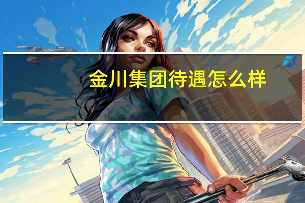 金川集团待遇怎么样