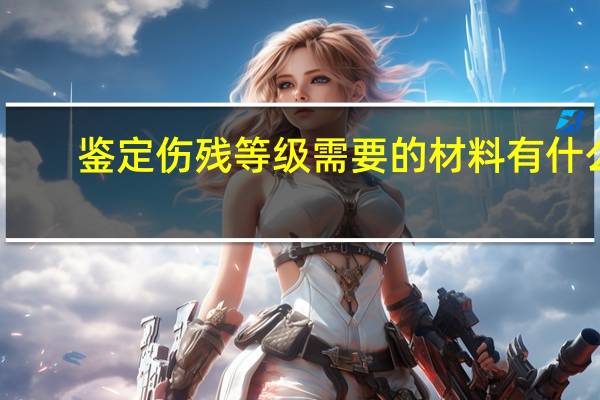 鉴定伤残等级需要的材料有什么