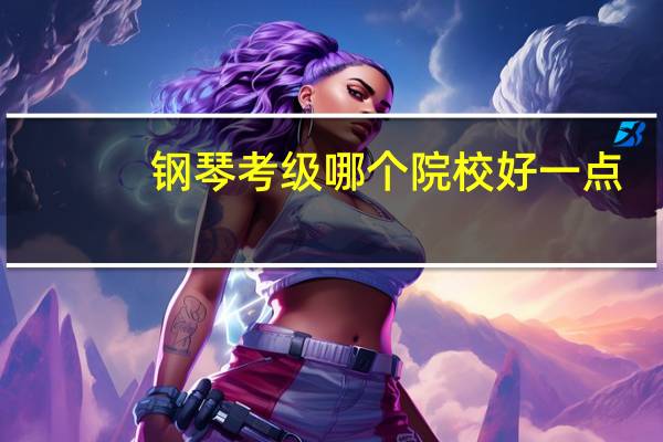 钢琴考级哪个院校好一点