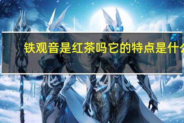 铁观音是红茶吗它的特点是什么