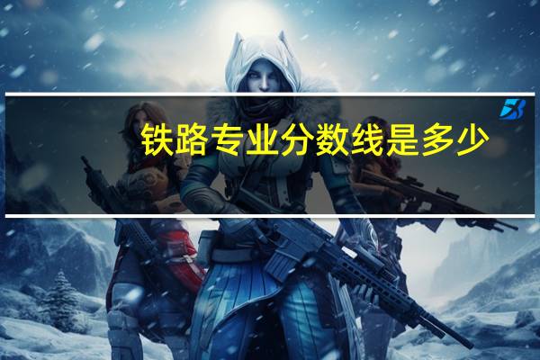 铁路专业分数线是多少