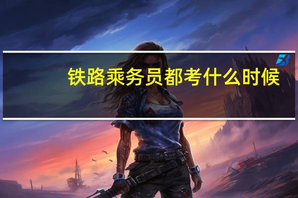 铁路乘务员都考什么时候