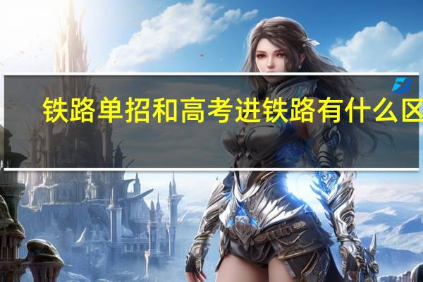 铁路单招和高考进铁路有什么区别