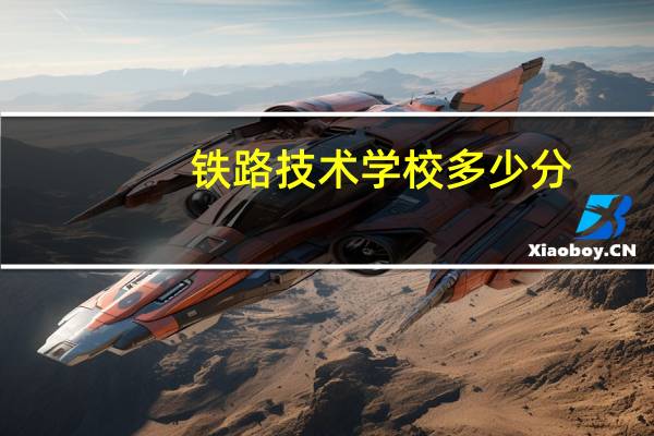 铁路技术学校多少分