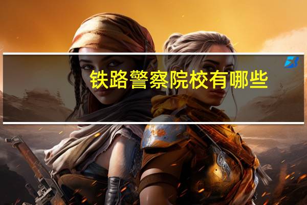 铁路警察院校有哪些
