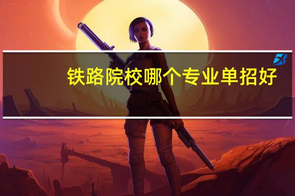 铁路院校哪个专业单招好