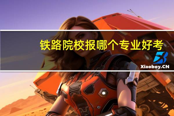 铁路院校报哪个专业好考