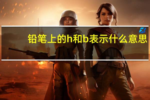 铅笔上的h和b表示什么意思