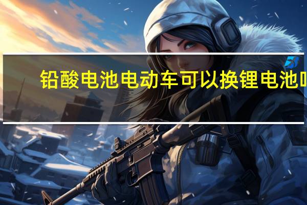 铅酸电池电动车可以换锂电池吗