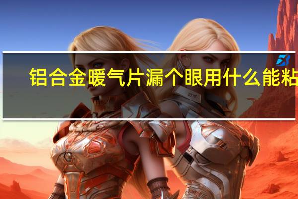 铝合金暖气片漏个眼用什么能粘上