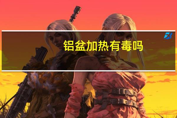 铝盆加热有毒吗