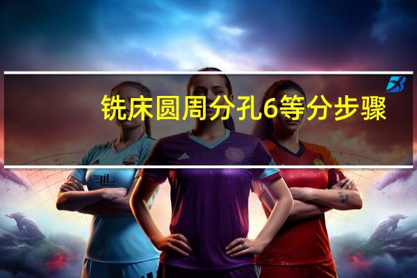 铣床圆周分孔6等分步骤