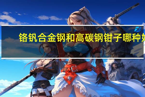 铬钒合金钢和高碳钢钳子哪种好