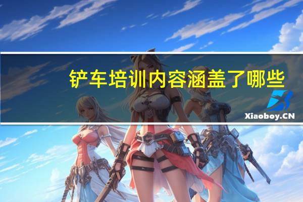 铲车培训内容涵盖了哪些