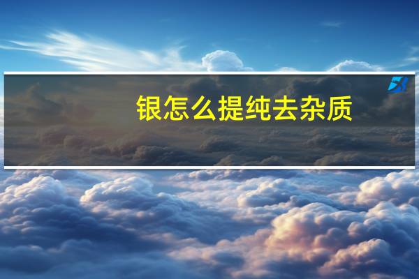 银怎么提纯去杂质