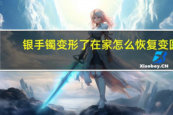 银手镯变形了在家怎么恢复变圆