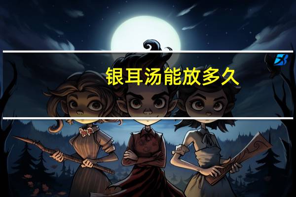 银耳汤能放多久