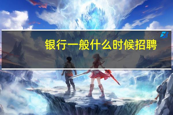 银行一般什么时候招聘