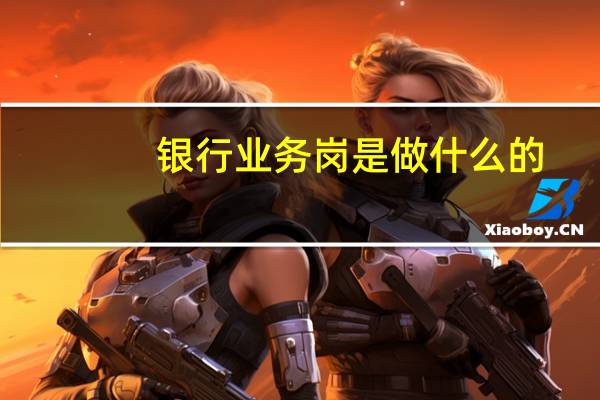 银行业务岗是做什么的