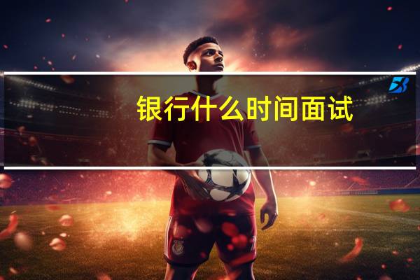 银行什么时间面试