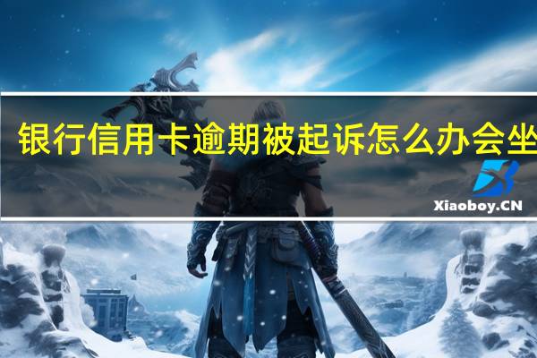 银行信用卡逾期被起诉怎么办会坐牢吗