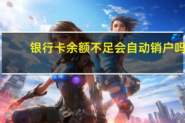 银行卡余额不足会自动销户吗