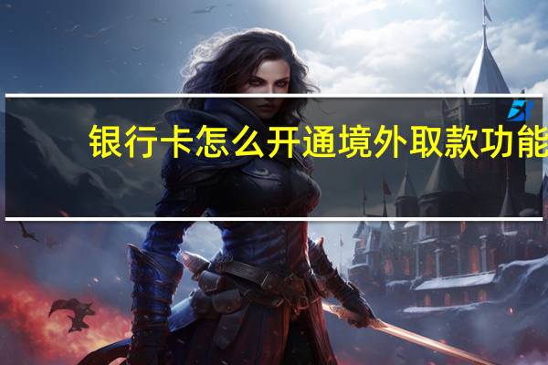 银行卡怎么开通境外取款功能