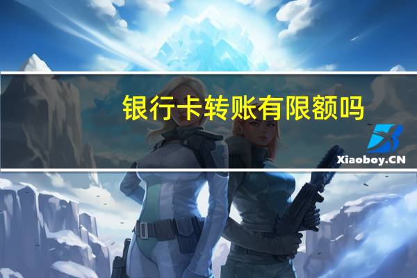 银行卡转账有限额吗