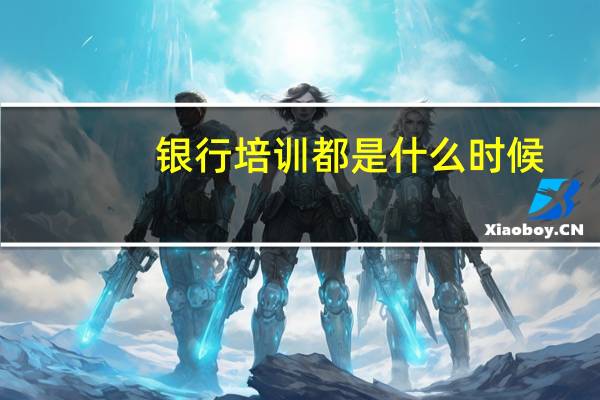 银行培训都是什么时候