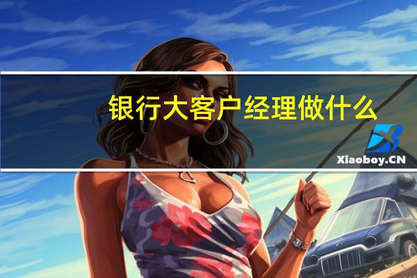 银行大客户经理做什么