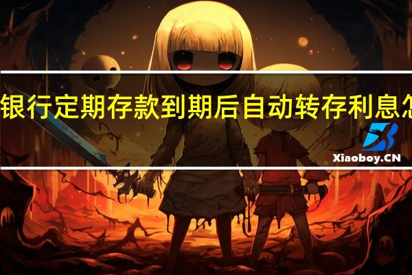 银行定期存款到期后自动转存利息怎么算