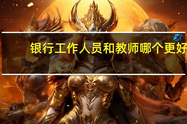 银行工作人员和教师哪个更好