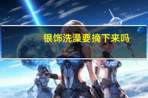 银饰洗澡要摘下来吗