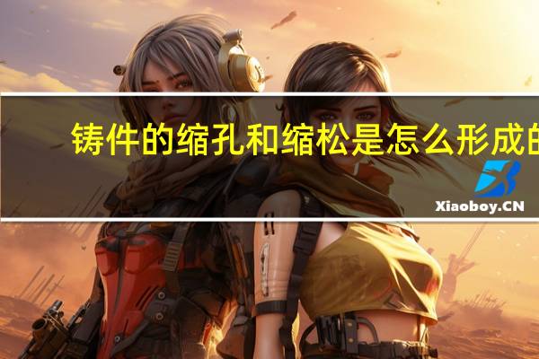 铸件的缩孔和缩松是怎么形成的