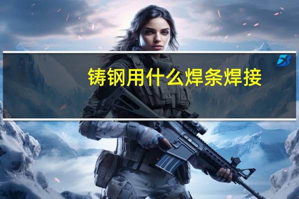 铸钢用什么焊条焊接